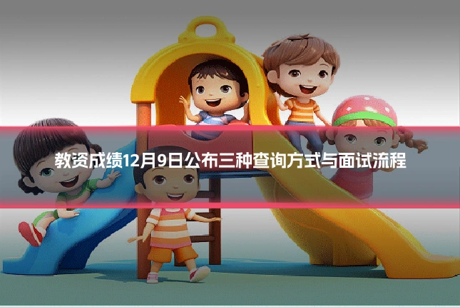 教资成绩12月9日公布三种查询方式与面试流程