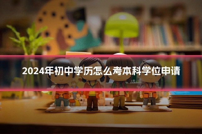 2024年初中学历怎么考本科学位申请