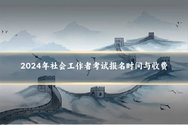 2024年社会工作者考试报名时间与收费