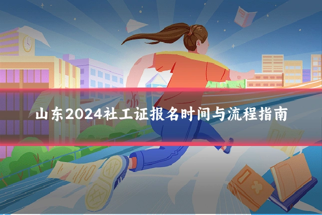 山东2024社工证报名时间与流程指南