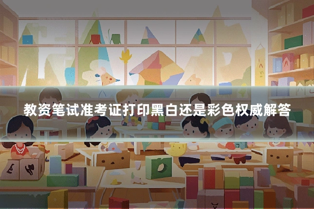 教资笔试准考证打印黑白还是彩色权威解答