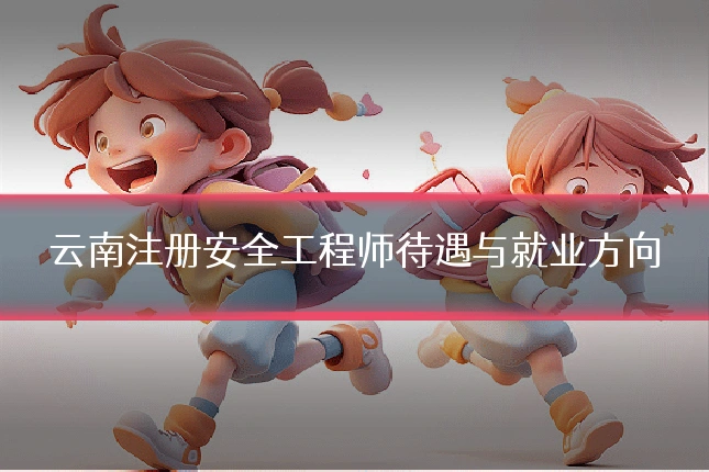 云南注册安全工程师待遇与就业方向