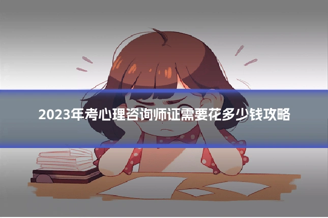 2023年考心理咨询师证需要花多少钱攻略