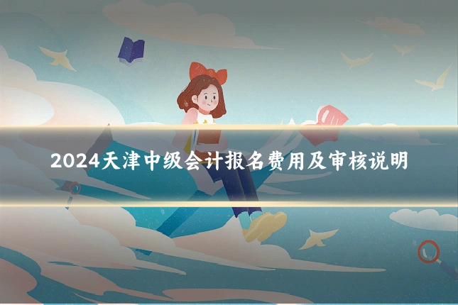 2024天津中级会计报名费用及审核说明
