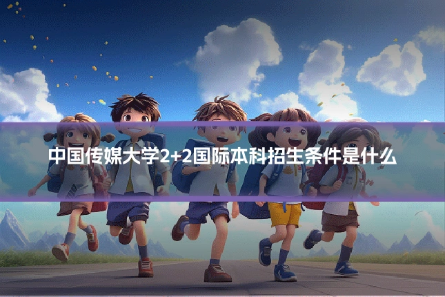 中国传媒大学2+2国际本科招生条件是什么