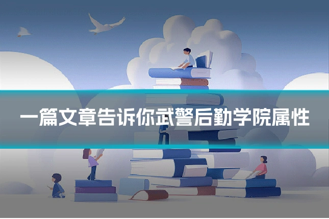 一篇文章告诉你武警后勤学院属性