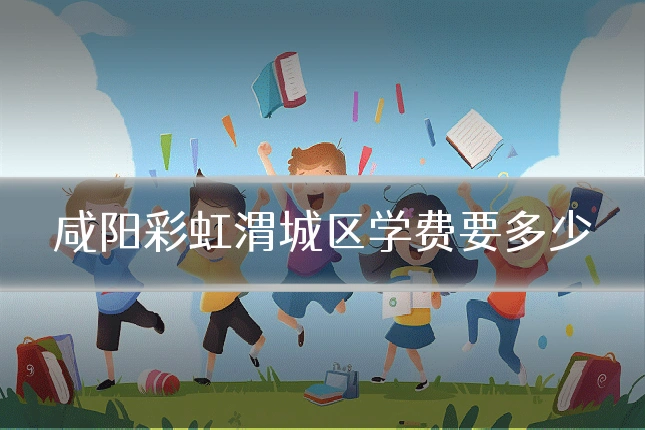 咸阳彩虹渭城区学费要多少