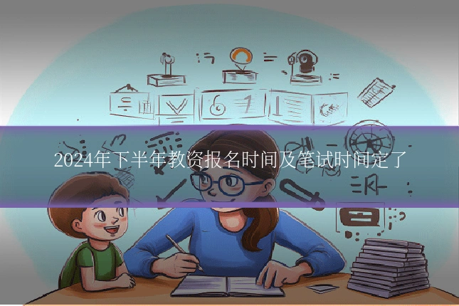 2024年下半年教资报名时间及笔试时间定了