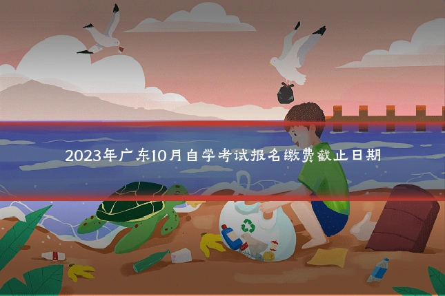 2023年广东10月自学考试报名缴费截止日期