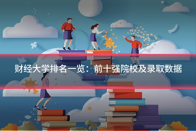 财经大学排名一览：前十强院校及录取数据