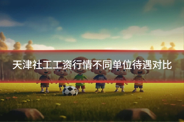 天津社工工资行情不同单位待遇对比