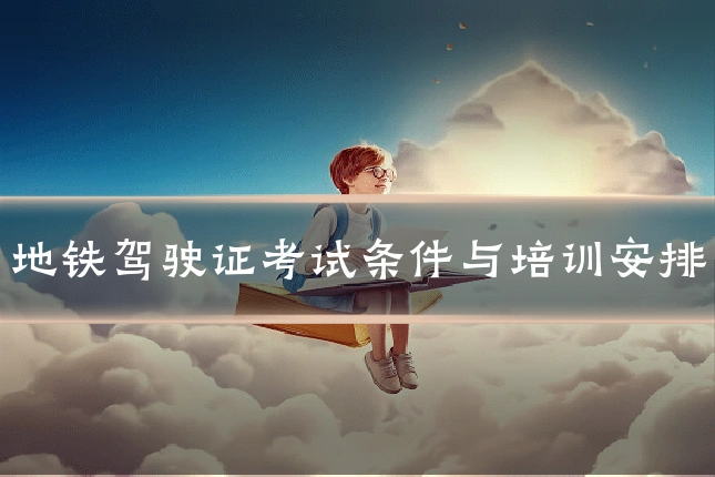 地铁驾驶证考试条件与培训安排