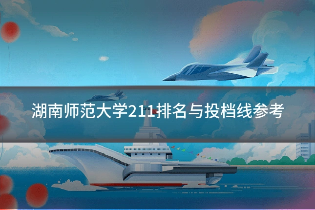 湖南师范大学211排名与投档线参考