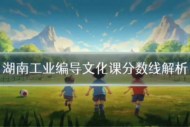 湖南工业编导文化课分数线解析