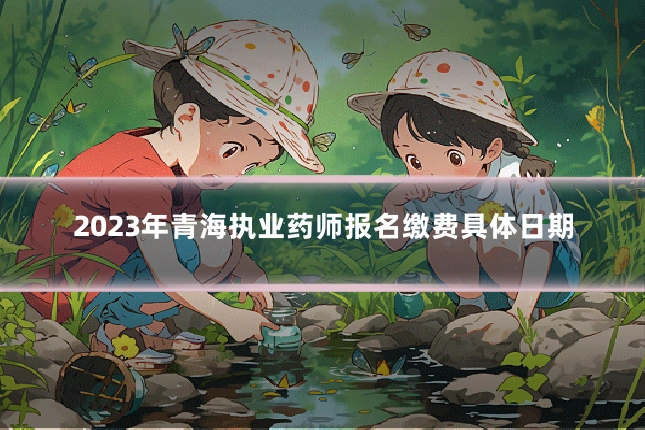 2023年青海执业药师报名缴费具体日期