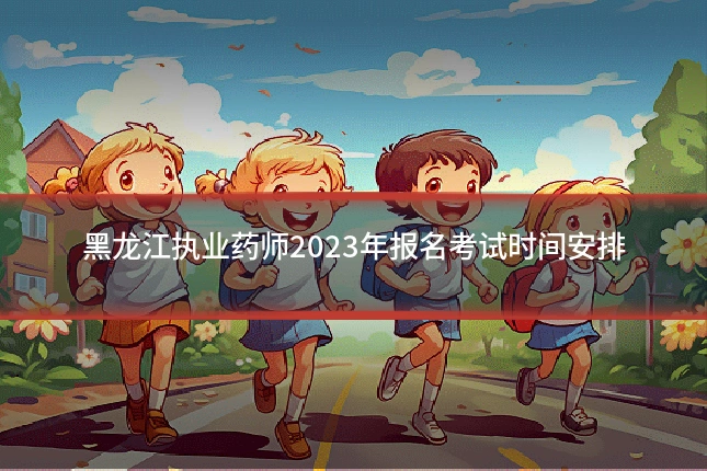 黑龙江执业药师2023年报名考试时间安排