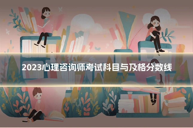 2023心理咨询师考试科目与及格分数线