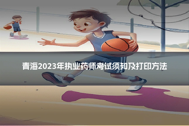 青海2023年执业药师考试须知及打印方法