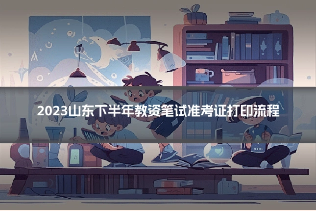 2023山东下半年教资笔试准考证打印流程