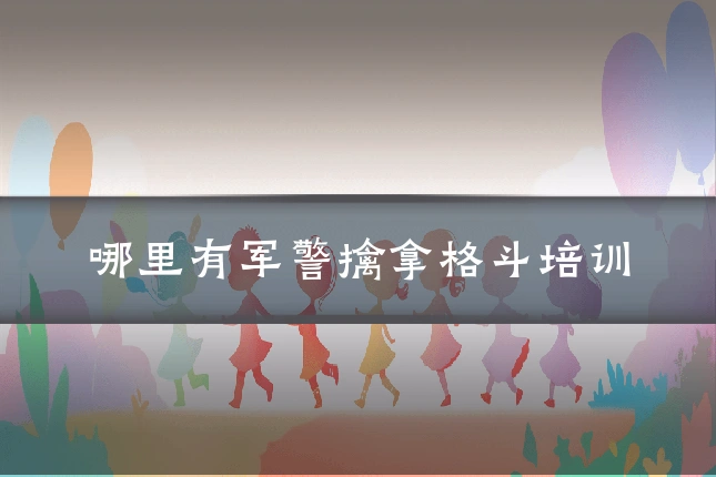 哪里有军警擒拿格斗培训