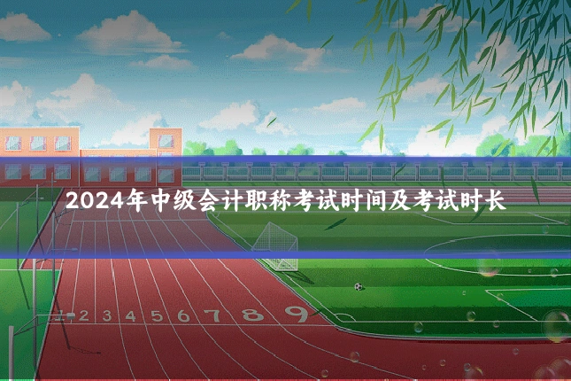 2024年中级会计职称考试时间及考试时长