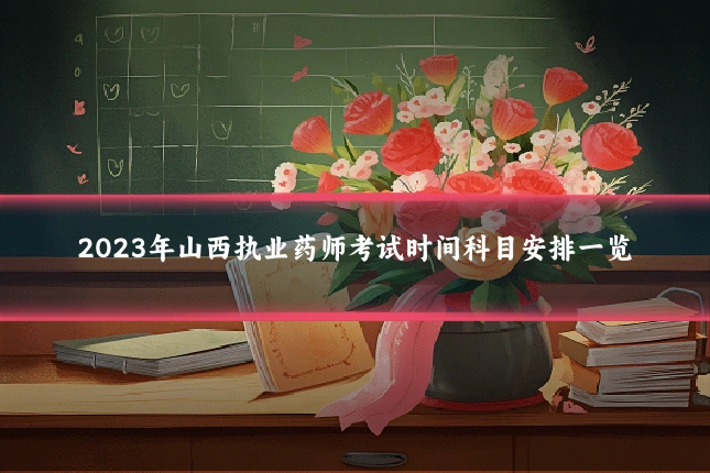 2023年山西执业药师考试时间科目安排一览