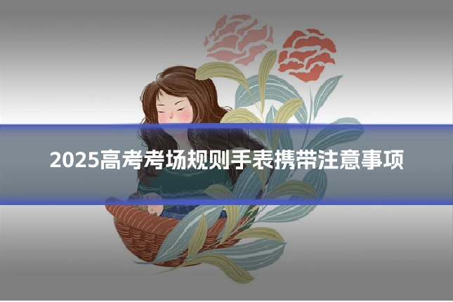 2025高考考场规则手表携带注意事项