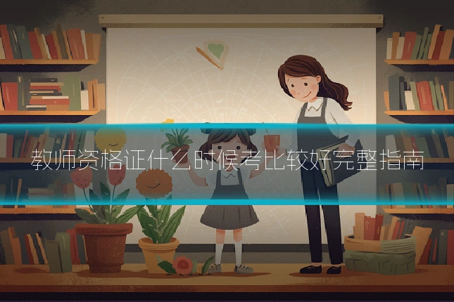 教师资格证什么时候考比较好完整指南