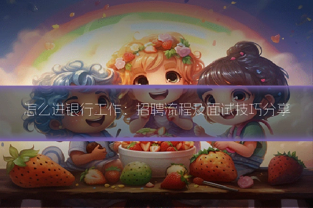 怎么进银行工作：招聘流程及面试技巧分享