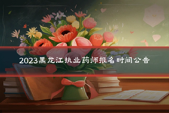 2023黑龙江执业药师报名时间公告
