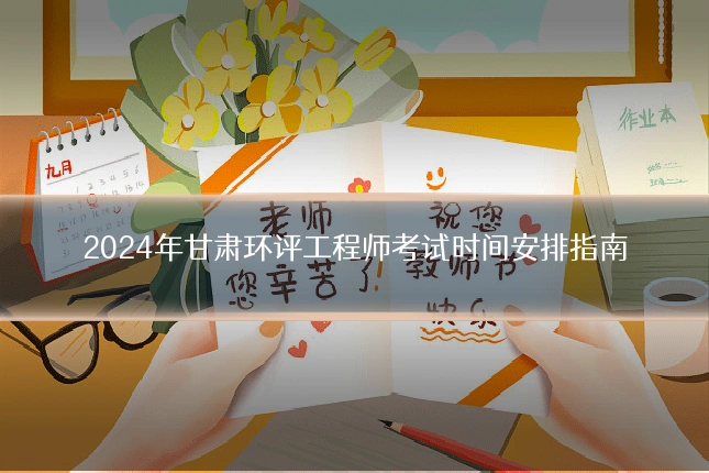 2024年甘肃环评工程师考试时间安排指南