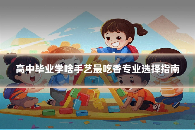 高中毕业学啥手艺最吃香专业选择指南