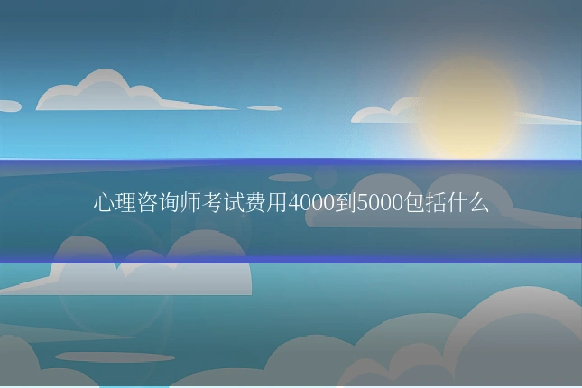 心理咨询师考试费用4000到5000包括什么