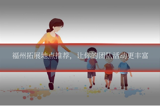 福州拓展地点推荐，让你的团队活动更丰富