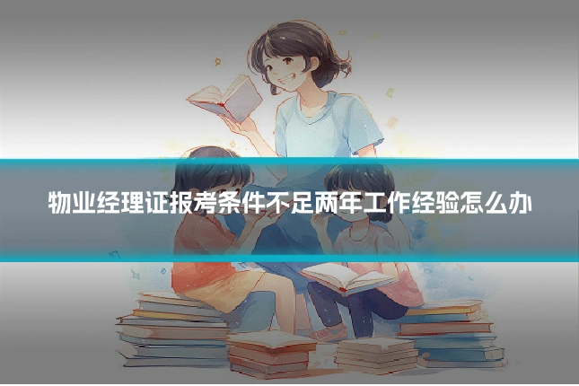 物业经理证报考条件不足两年工作经验怎么办