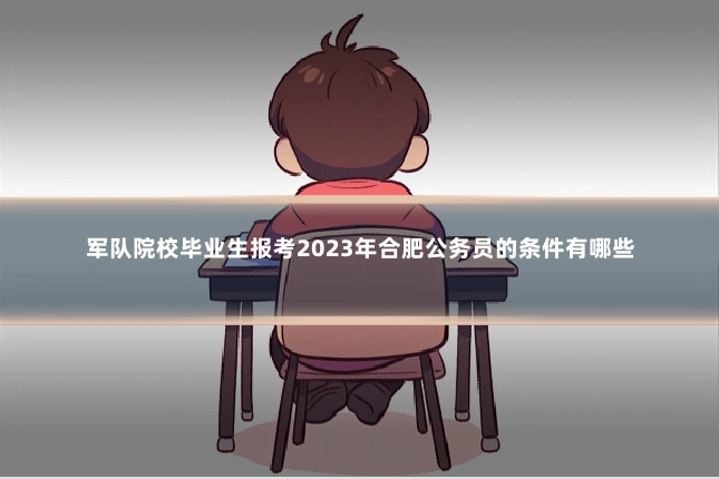 军队院校毕业生报考2023年合肥公务员的条件有哪些