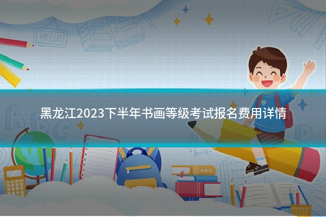 黑龙江2023下半年书画等级考试报名费用详情