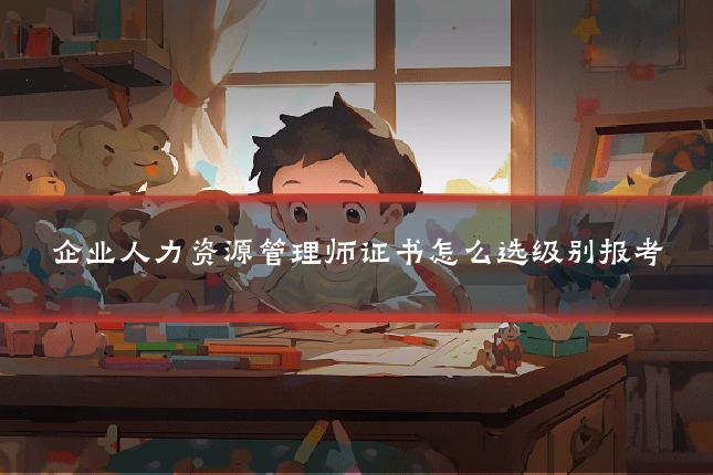 企业人力资源管理师证书怎么选级别报考