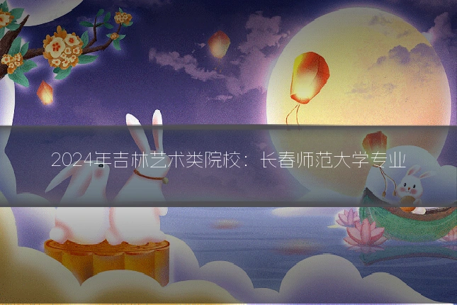 2024年吉林艺术类院校：长春师范大学专业