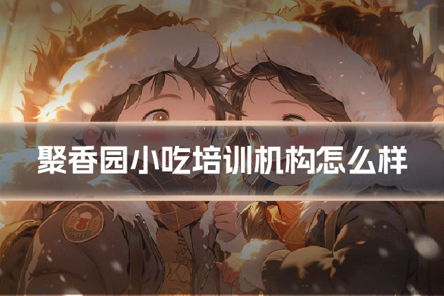 聚香园小吃培训机构怎么样