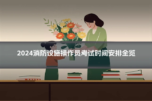 2024消防设施操作员考试时间安排全览