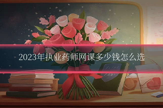 2023年执业药师网课多少钱怎么选