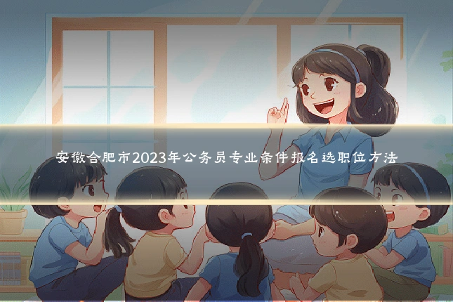 安徽合肥市2023年公务员专业条件报名选职位方法