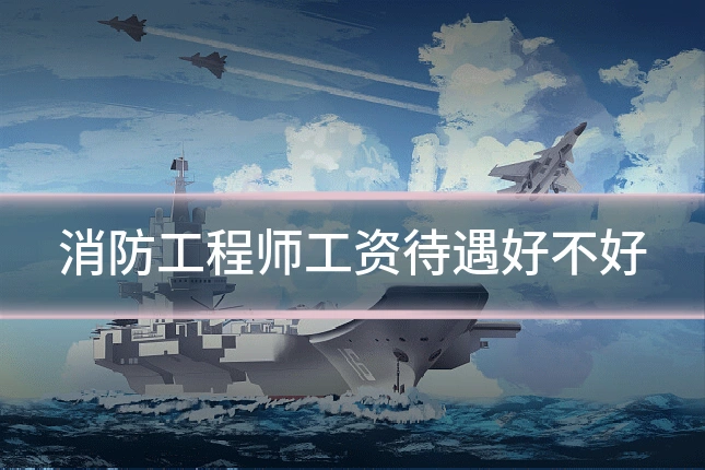 消防工程师工资待遇好不好