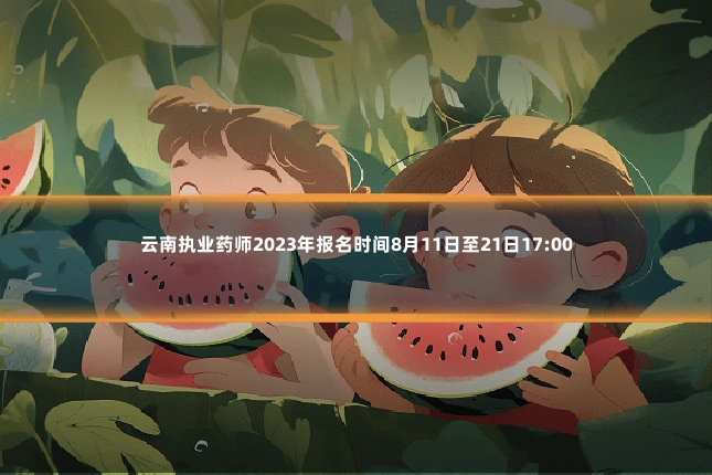 云南执业药师2023年报名时间8月11日至21日17:00