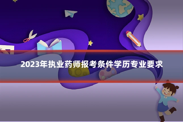 2023年执业药师报考条件学历专业要求