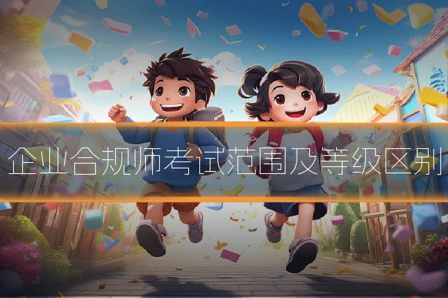 企业合规师考试范围及等级区别