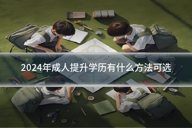 2024年成人提升学历有什么方法可选