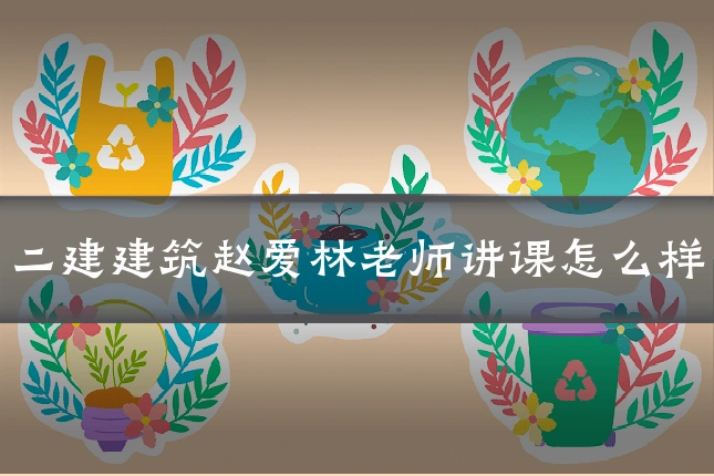 二建建筑赵爱林老师讲课怎么样