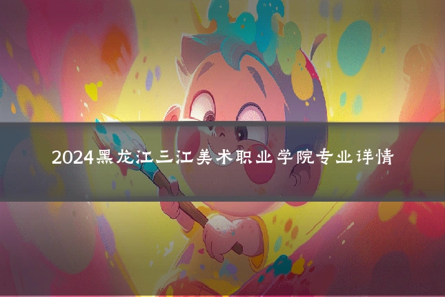 2024黑龙江三江美术职业学院专业详情